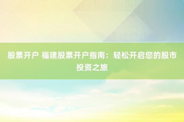 股票开户 福建股票开户指南：轻松开启您的股市投资之旅