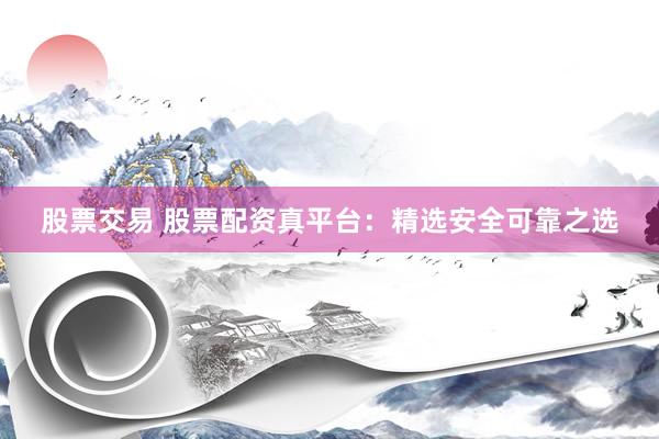 股票交易 股票配资真平台：精选安全可靠之选