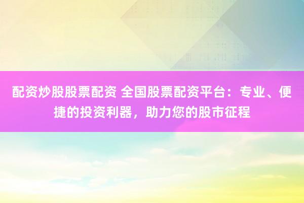 配资炒股股票配资 全国股票配资平台：专业、便捷的投资利器，助力您的股市征程