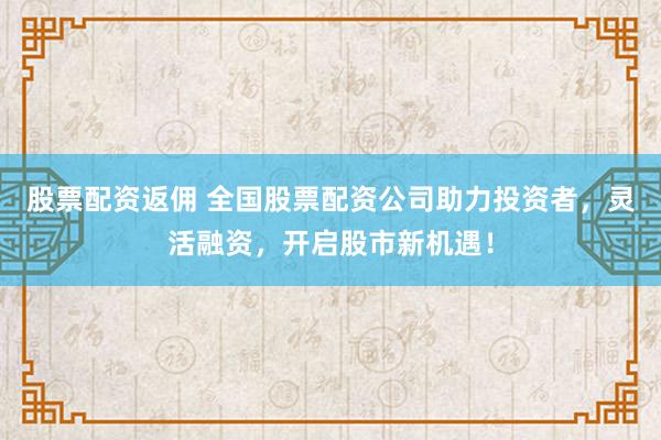 股票配资返佣 全国股票配资公司助力投资者，灵活融资，开启股市新机遇！