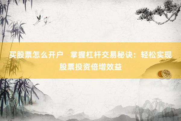 买股票怎么开户   掌握杠杆交易秘诀：轻松实现股票投资倍增效益