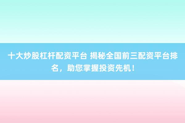十大炒股杠杆配资平台 揭秘全国前三配资平台排名，助您掌握投资先机！