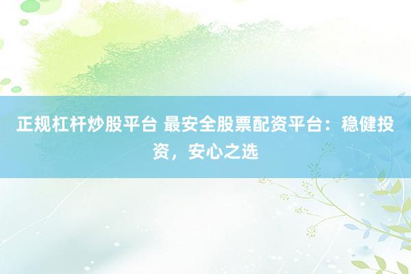 正规杠杆炒股平台 最安全股票配资平台：稳健投资，安心之选