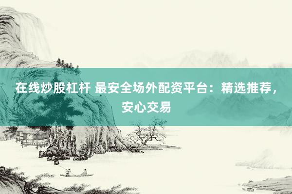 在线炒股杠杆 最安全场外配资平台：精选推荐，安心交易