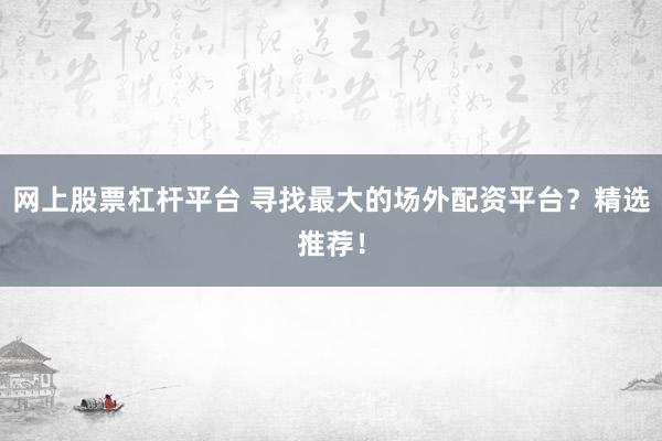 网上股票杠杆平台 寻找最大的场外配资平台？精选推荐！