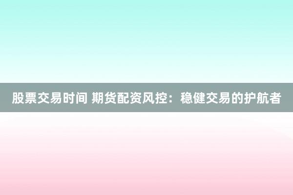 股票交易时间 期货配资风控：稳健交易的护航者