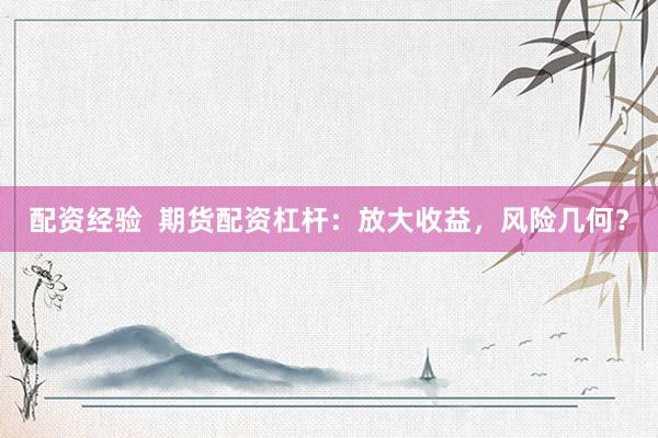 配资经验  期货配资杠杆：放大收益，风险几何？