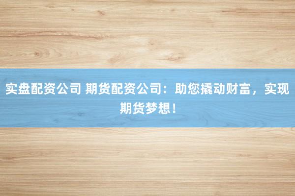 实盘配资公司 期货配资公司：助您撬动财富，实现期货梦想！