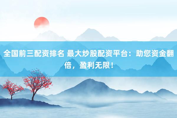 全国前三配资排名 最大炒股配资平台：助您资金翻倍，盈利无限！