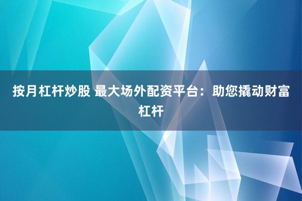 按月杠杆炒股 最大场外配资平台：助您撬动财富杠杆