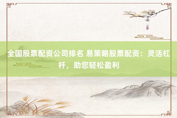 全国股票配资公司排名 易策略股票配资：灵活杠杆，助您轻松盈利