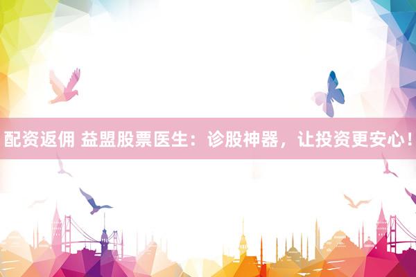 配资返佣 益盟股票医生：诊股神器，让投资更安心！