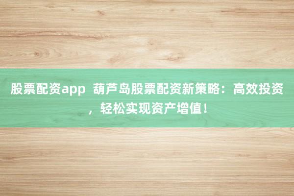 股票配资app  葫芦岛股票配资新策略：高效投资，轻松实现资产增值！