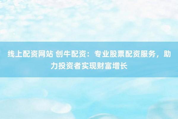 线上配资网站 创牛配资：专业股票配资服务，助力投资者实现财富增长