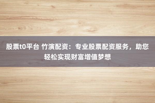 股票t0平台 竹演配资：专业股票配资服务，助您轻松实现财富增值梦想
