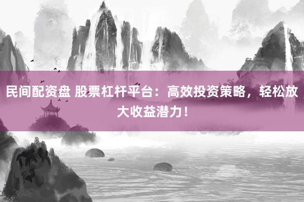 民间配资盘 股票杠杆平台：高效投资策略，轻松放大收益潜力！