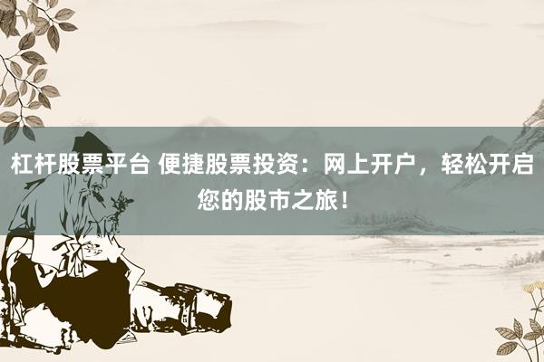 杠杆股票平台 便捷股票投资：网上开户，轻松开启您的股市之旅！