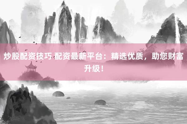 炒股配资技巧 配资最新平台：精选优质，助您财富升级！