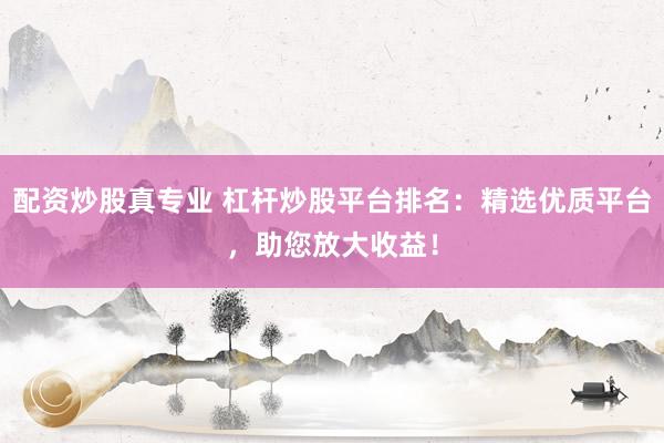配资炒股真专业 杠杆炒股平台排名：精选优质平台，助您放大收益！