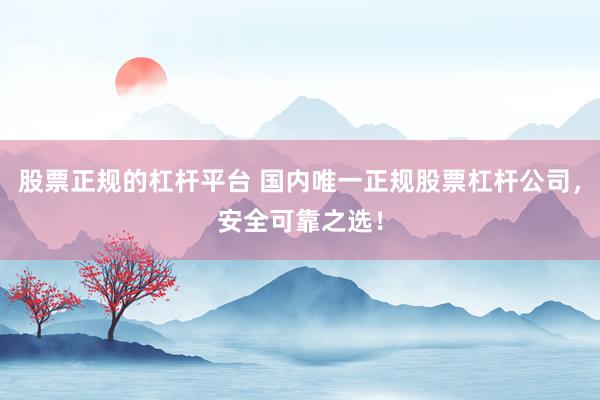 股票正规的杠杆平台 国内唯一正规股票杠杆公司，安全可靠之选！