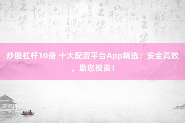 炒股杠杆10倍 十大配资平台App精选：安全高效，助您投资！