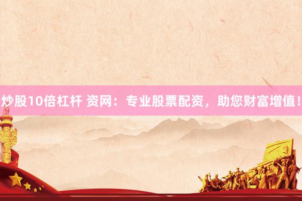 炒股10倍杠杆 资网：专业股票配资，助您财富增值！
