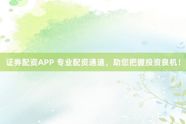 证券配资APP 专业配资通道，助您把握投资良机！