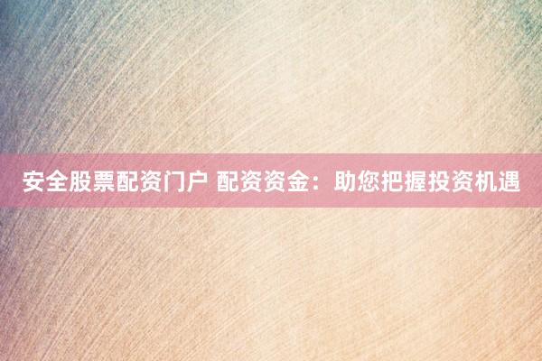 安全股票配资门户 配资资金：助您把握投资机遇