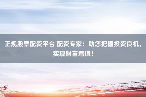 正规股票配资平台 配资专家：助您把握投资良机，实现财富增值！