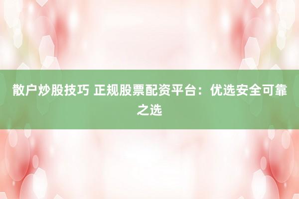 散户炒股技巧 正规股票配资平台：优选安全可靠之选
