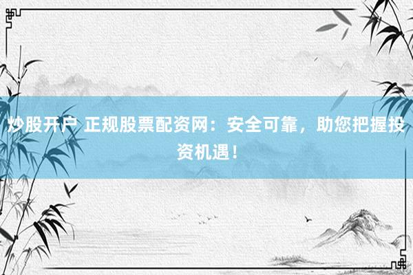 炒股开户 正规股票配资网：安全可靠，助您把握投资机遇！