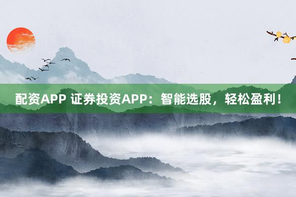 配资APP 证券投资APP：智能选股，轻松盈利！