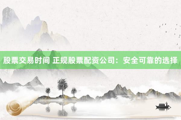 股票交易时间 正规股票配资公司：安全可靠的选择