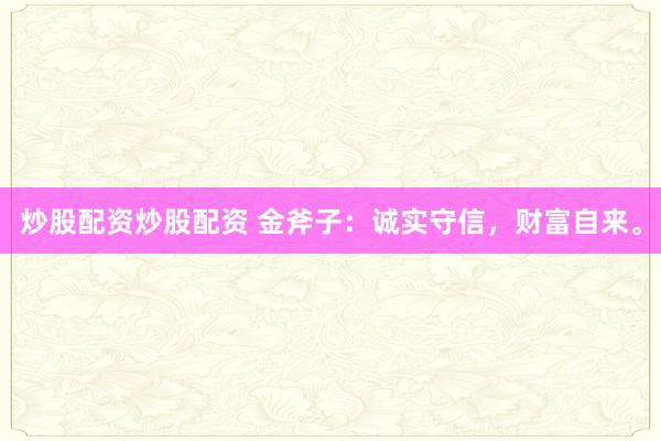 炒股配资炒股配资 金斧子：诚实守信，财富自来。