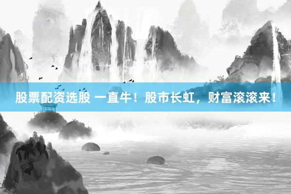 股票配资选股 一直牛！股市长虹，财富滚滚来！