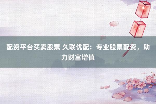 配资平台买卖股票 久联优配：专业股票配资，助力财富增值