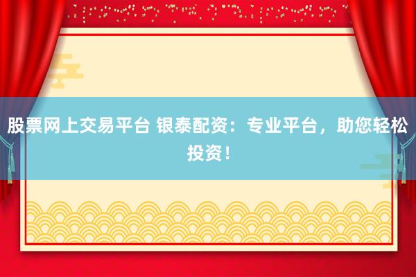 股票网上交易平台 银泰配资：专业平台，助您轻松投资！