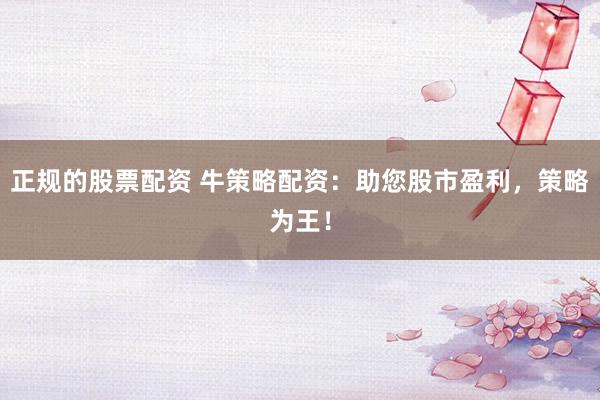 正规的股票配资 牛策略配资：助您股市盈利，策略为王！