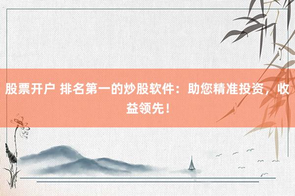 股票开户 排名第一的炒股软件：助您精准投资，收益领先！