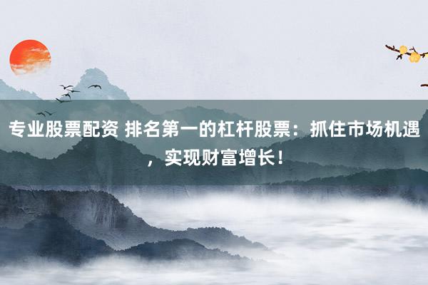 专业股票配资 排名第一的杠杆股票：抓住市场机遇，实现财富增长！