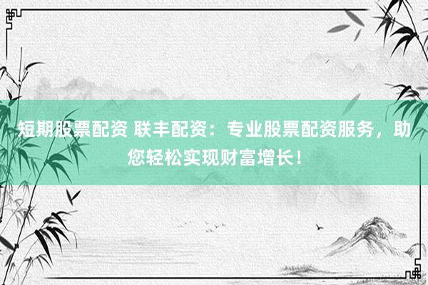 短期股票配资 联丰配资：专业股票配资服务，助您轻松实现财富增长！
