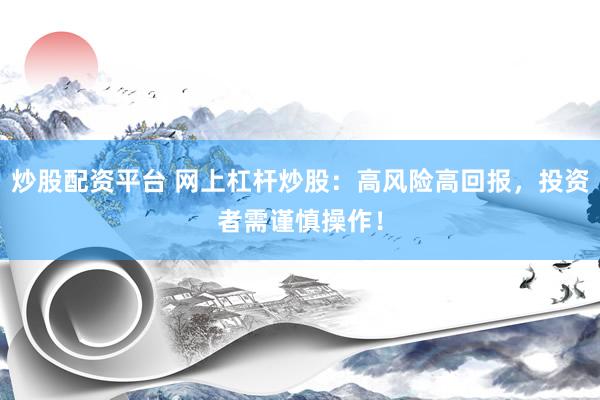 炒股配资平台 网上杠杆炒股：高风险高回报，投资者需谨慎操作！