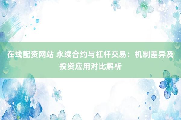 在线配资网站 永续合约与杠杆交易：机制差异及投资应用对比解析