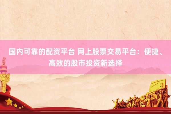 国内可靠的配资平台 网上股票交易平台：便捷、高效的股市投资新选择