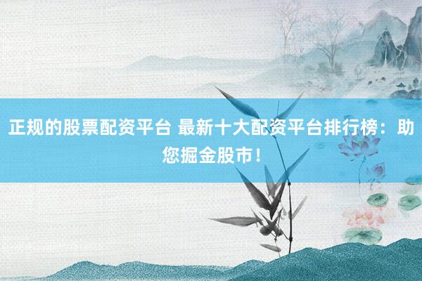 正规的股票配资平台 最新十大配资平台排行榜：助您掘金股市！