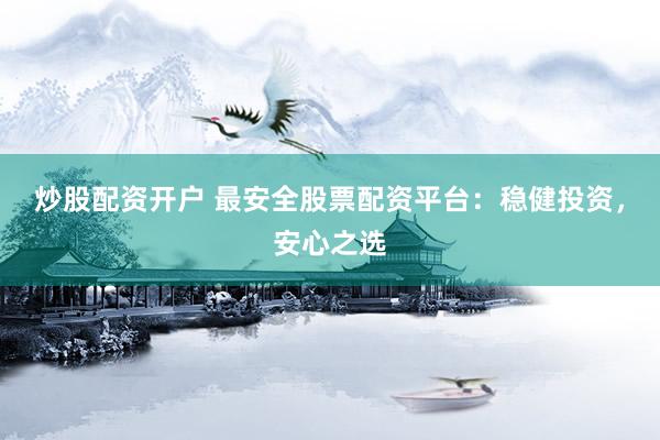 炒股配资开户 最安全股票配资平台：稳健投资，安心之选