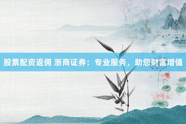 股票配资返佣 浙商证券：专业服务，助您财富增值