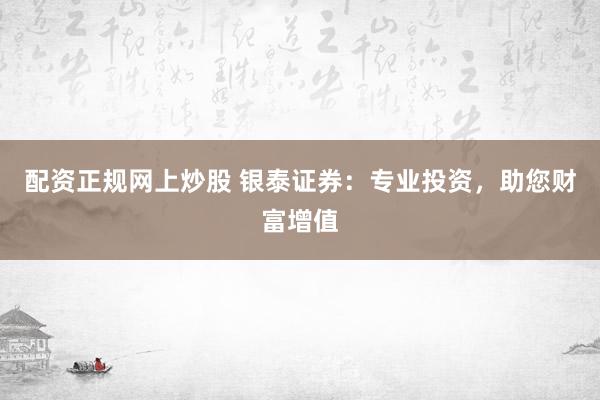 配资正规网上炒股 银泰证券：专业投资，助您财富增值