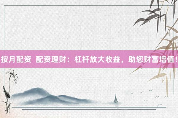 按月配资  配资理财：杠杆放大收益，助您财富增值！