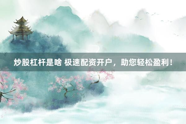 炒股杠杆是啥 极速配资开户，助您轻松盈利！